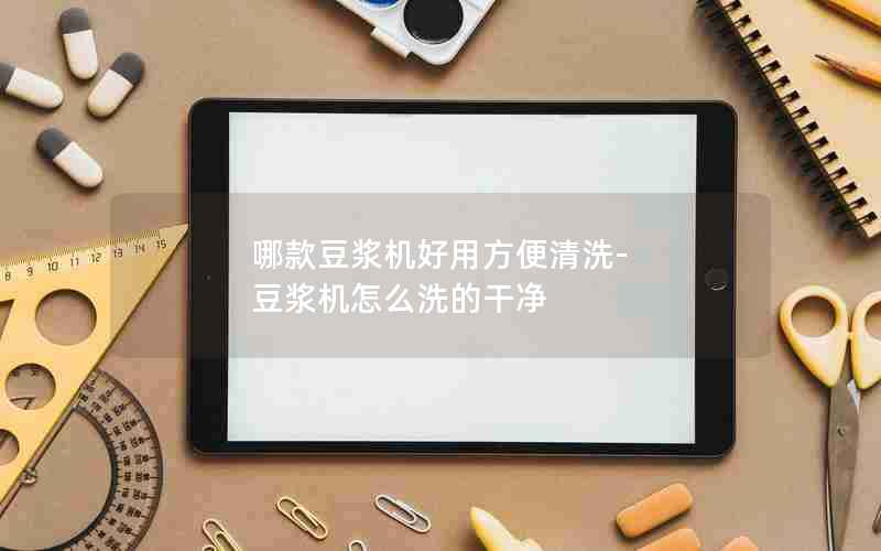 哪款豆浆机好用方便清洗-豆浆机怎么洗的干净