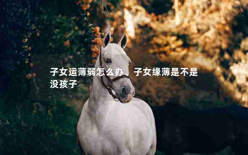 子女运薄弱怎么办、子女缘薄是不是没孩子