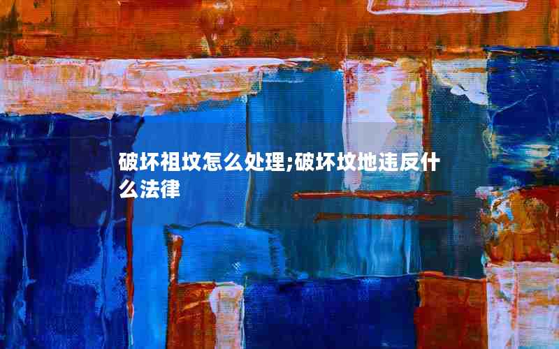 破坏祖坟怎么处理;破坏坟地违反什么法律