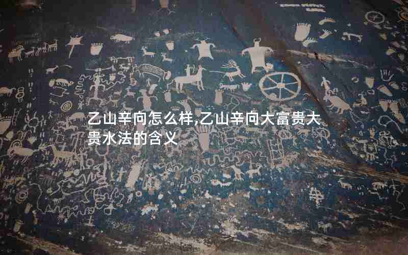 乙山辛向怎么样,乙山辛向大富贵大贵水法的含义