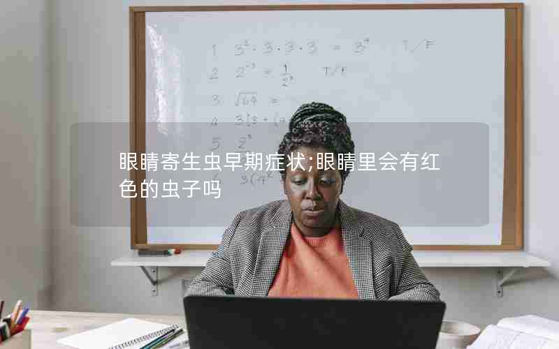 眼睛寄生虫早期症状;眼睛里会有红色的虫子吗