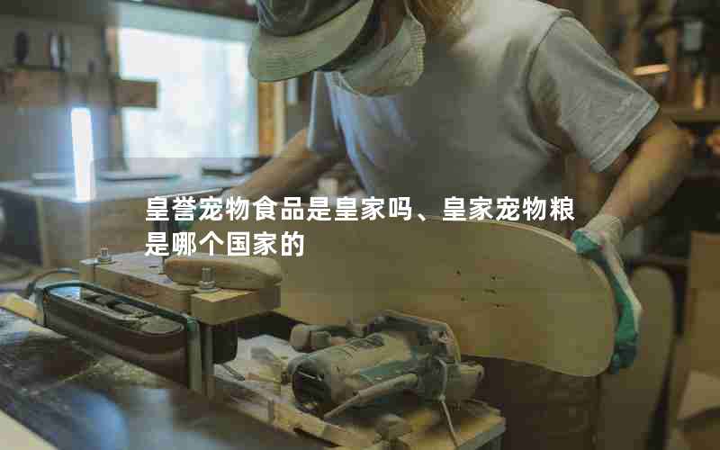 皇誉宠物食品是皇家吗、皇家宠物粮是哪个国家的