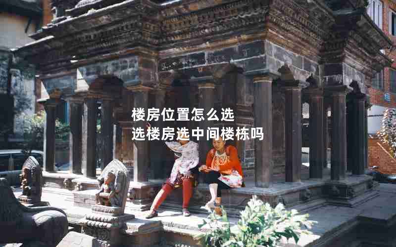楼房位置怎么选 选楼房选中间楼栋吗