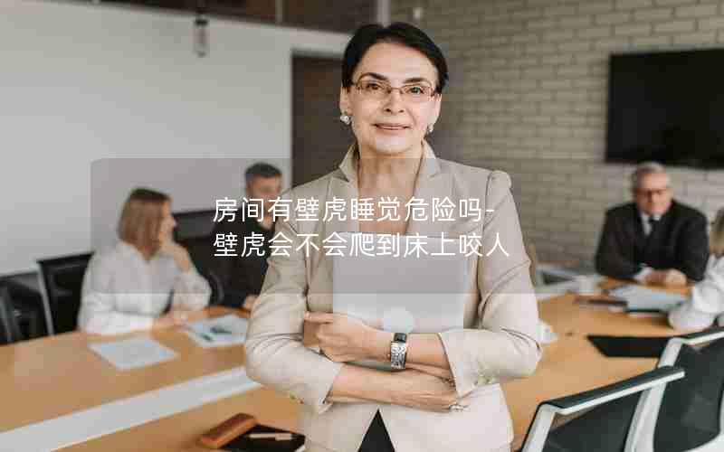 房间有壁虎睡觉危险吗-壁虎会不会爬到床上咬人