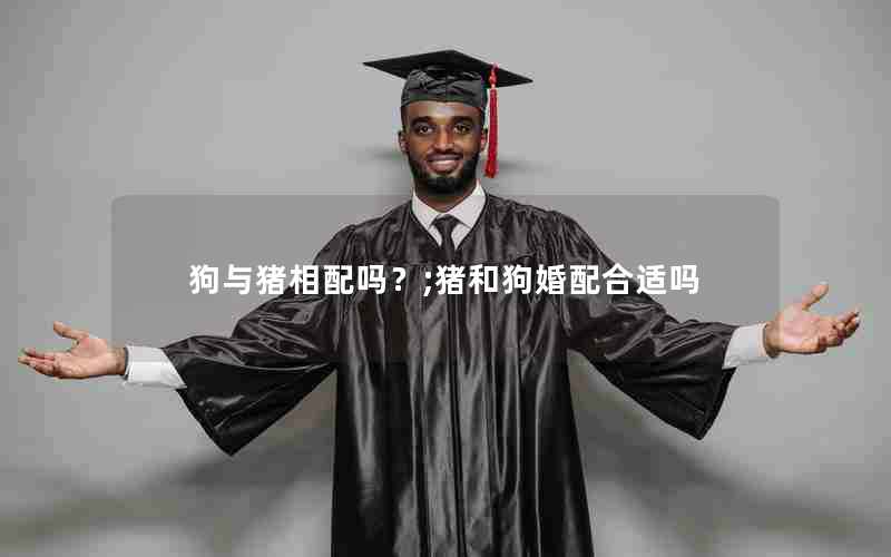 狗与猪相配吗？;猪和狗婚配合适吗