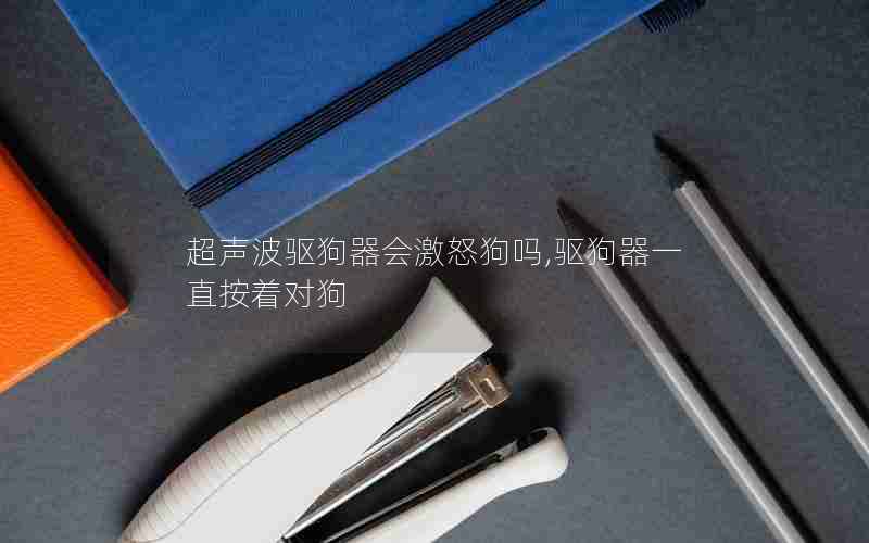 超声波驱狗器会激怒狗吗,驱狗器一直按着对狗