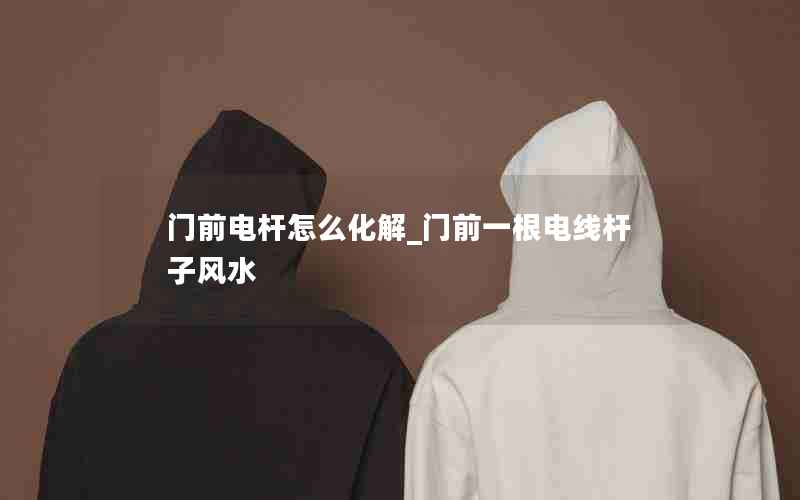 门前电杆怎么化解_门前一根电线杆子风水