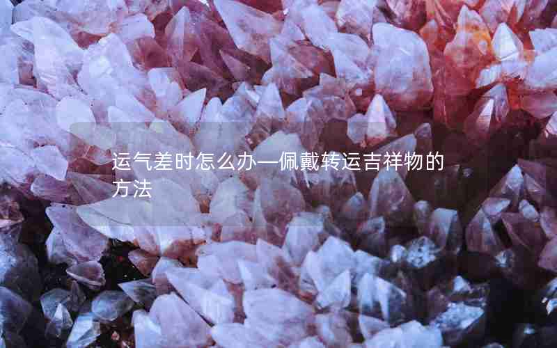 运气差时怎么办—佩戴转运吉祥物的方法
