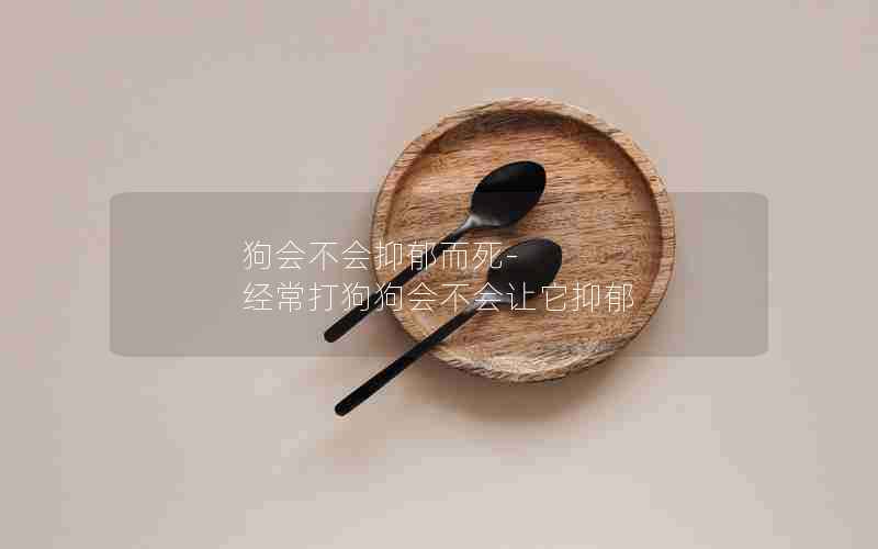 狗会不会抑郁而死-经常打狗狗会不会让它抑郁
