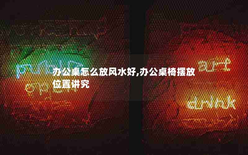 办公桌怎么放风水好,办公桌椅摆放位置讲究