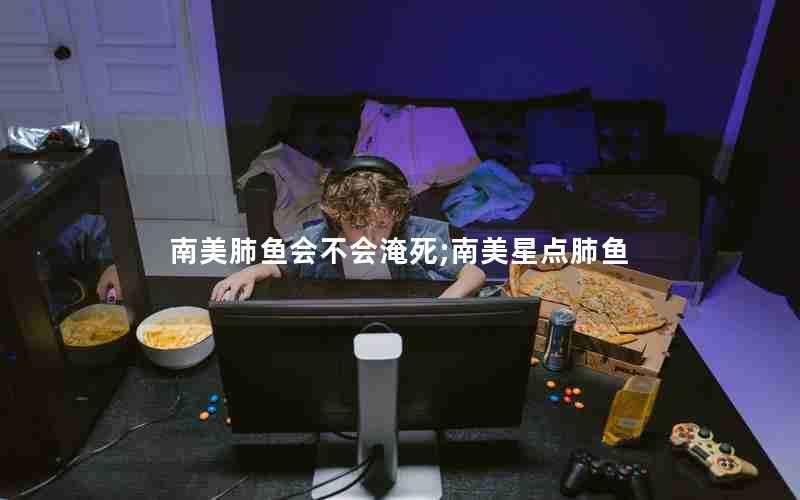 南美肺鱼会不会淹死;南美星点肺鱼