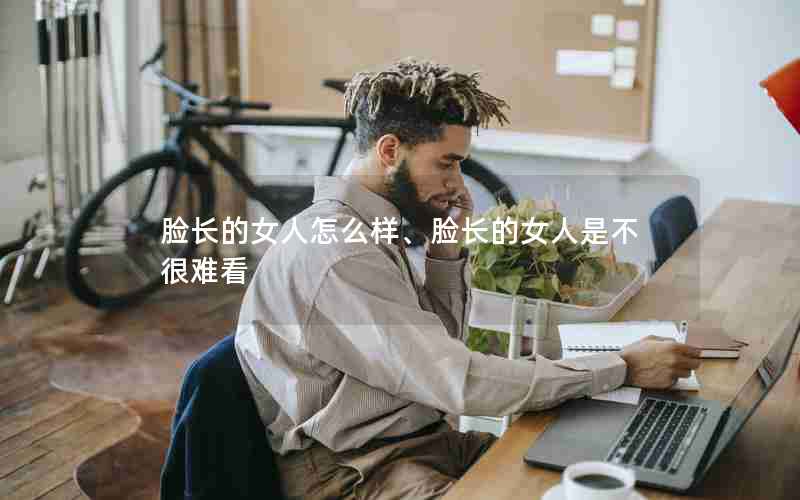 脸长的女人怎么样、脸长的女人是不很难看