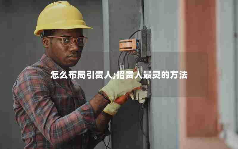 怎么布局引贵人;招贵人最灵的方法