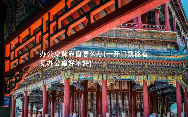 办公桌背靠窗怎么办(一开门就能看见办公桌好不好)