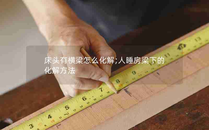 床头有横梁怎么化解;人睡房梁下的化解方法