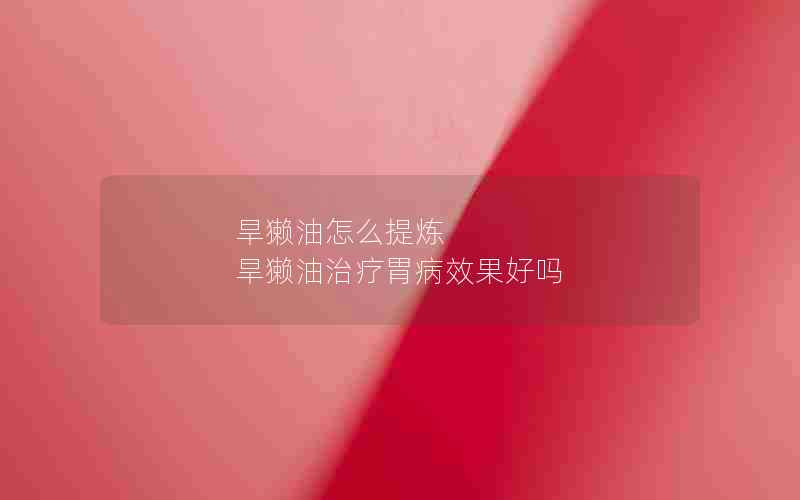 旱獭油怎么提炼 旱獭油治疗胃病效果好吗