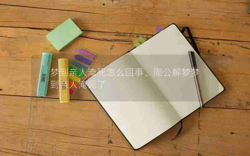 梦到亲人淹死怎么回事、周公解梦梦到亲人淹死了