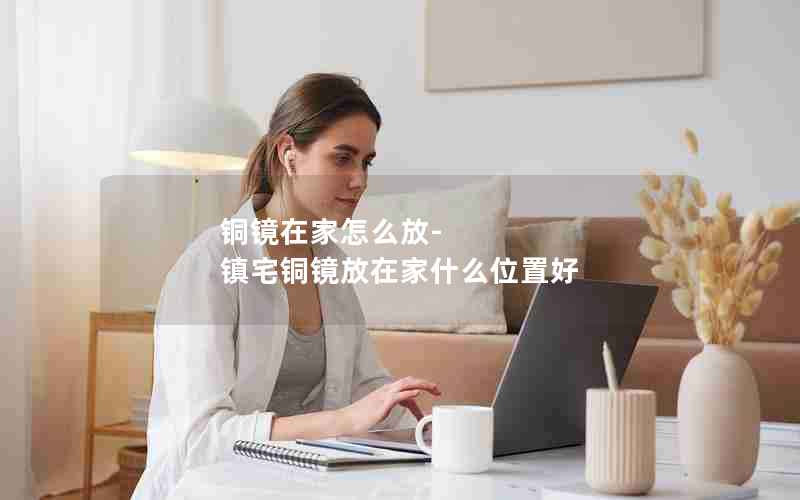 铜镜在家怎么放-镇宅铜镜放在家什么位置好