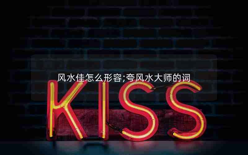 风水佳怎么形容;夸风水大师的词