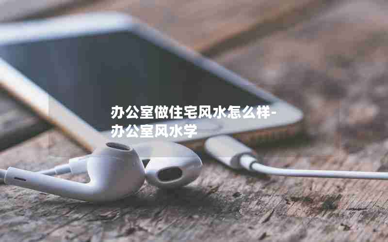 办公室做住宅风水怎么样-办公室风水学