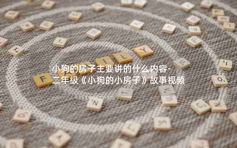 小狗的房子主要讲的什么内容-二年级《小狗的小房子》故事视频