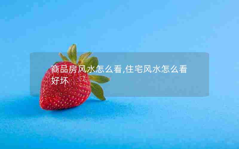 商品房风水怎么看,住宅风水怎么看好坏