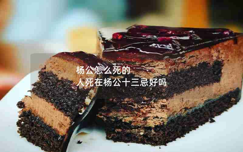杨公怎么死的 人死在杨公十三忌好吗