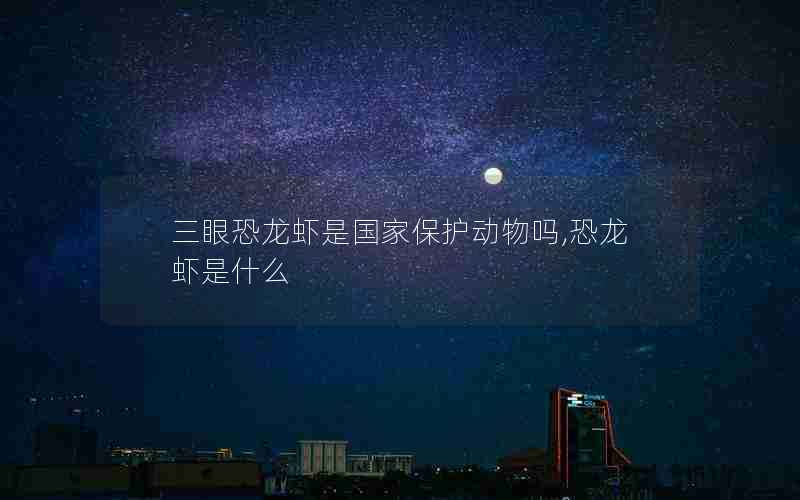 三眼恐龙虾是国家保护动物吗,恐龙虾是什么