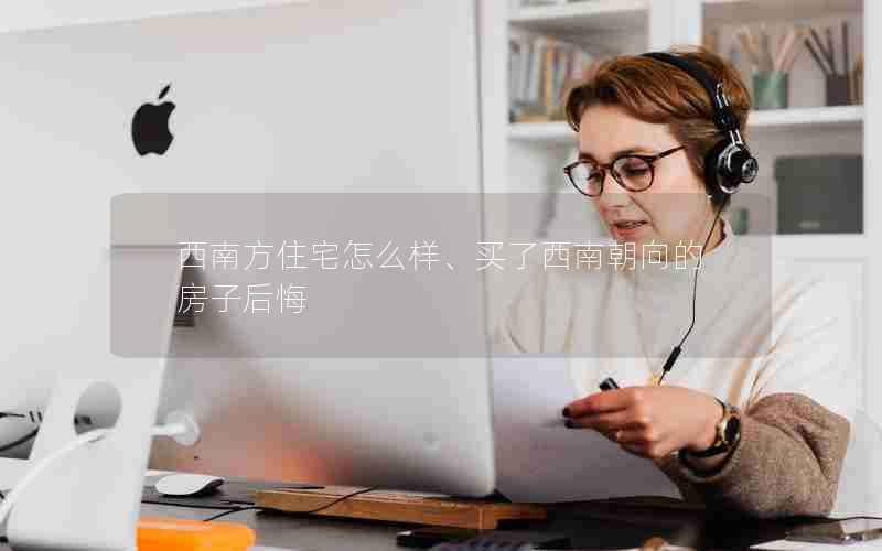 西南方住宅怎么样、买了西南朝向的房子后悔