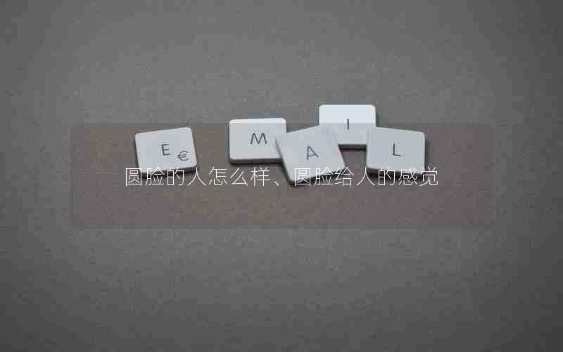 圆脸的人怎么样、圆脸给人的感觉