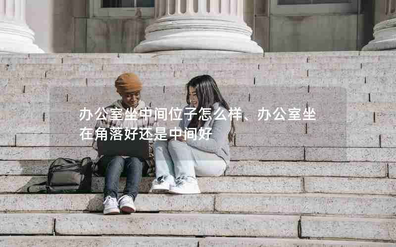 办公室坐中间位子怎么样、办公室坐在角落好还是中间好