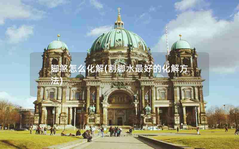 脚煞怎么化解(割脚水最好的化解方法)