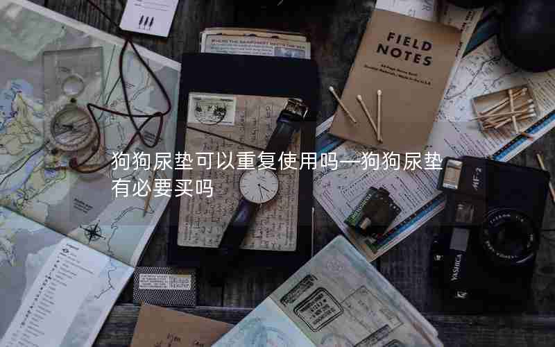 狗狗尿垫可以重复使用吗—狗狗尿垫有必要买吗
