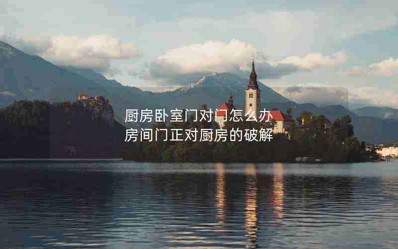 厨房卧室门对门怎么办 房间门正对厨房的破解