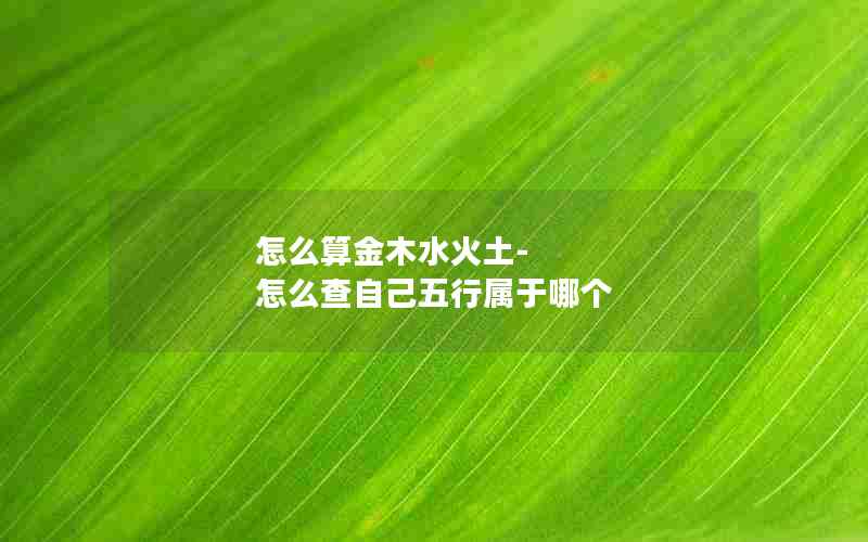 怎么算金木水火土-怎么查自己五行属于哪个