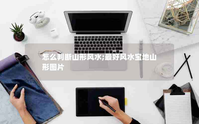 怎么判断山形风水;最好风水宝地山形图片