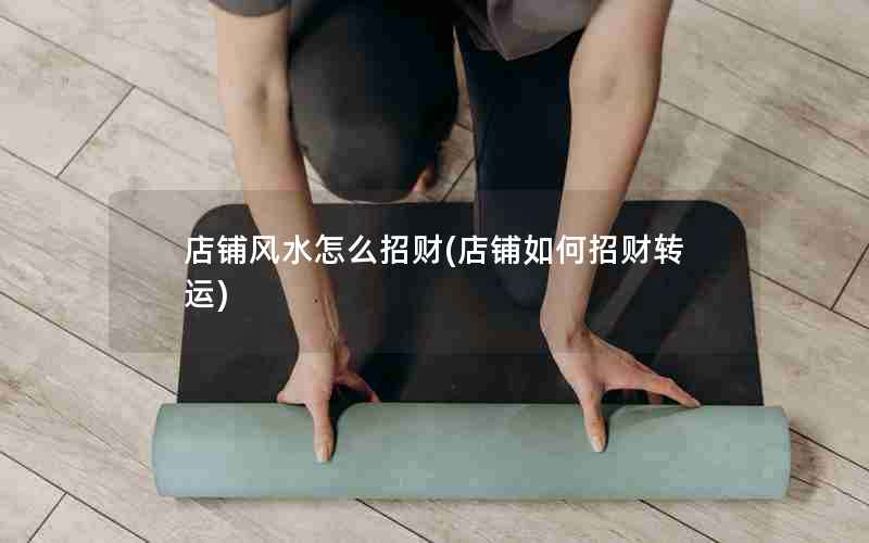 店铺风水怎么招财(店铺如何招财转运)