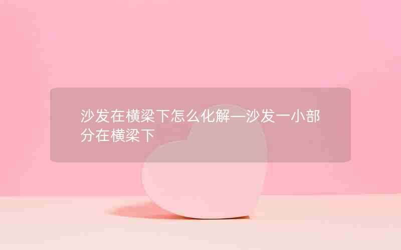 沙发在横梁下怎么化解—沙发一小部分在横梁下