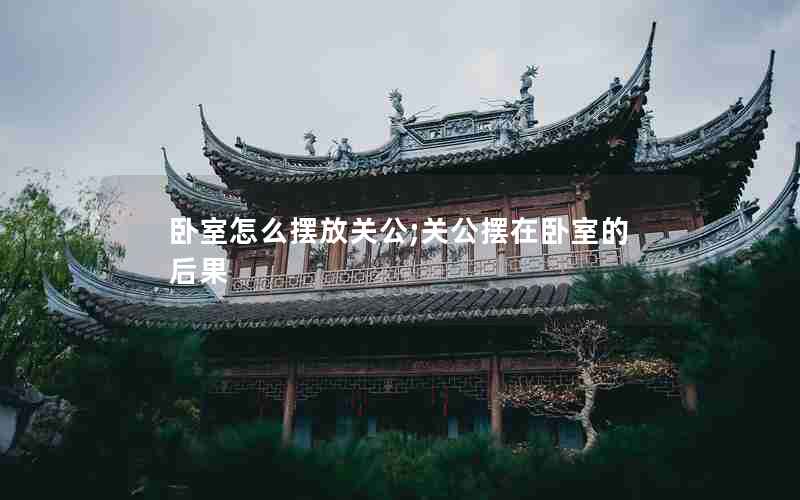 卧室怎么摆放关公;关公摆在卧室的后果