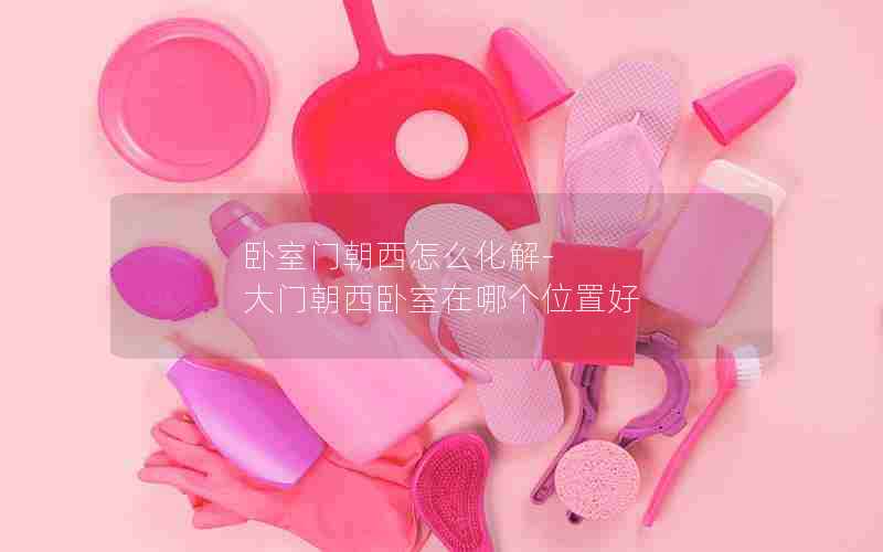 卧室门朝西怎么化解-大门朝西卧室在哪个位置好