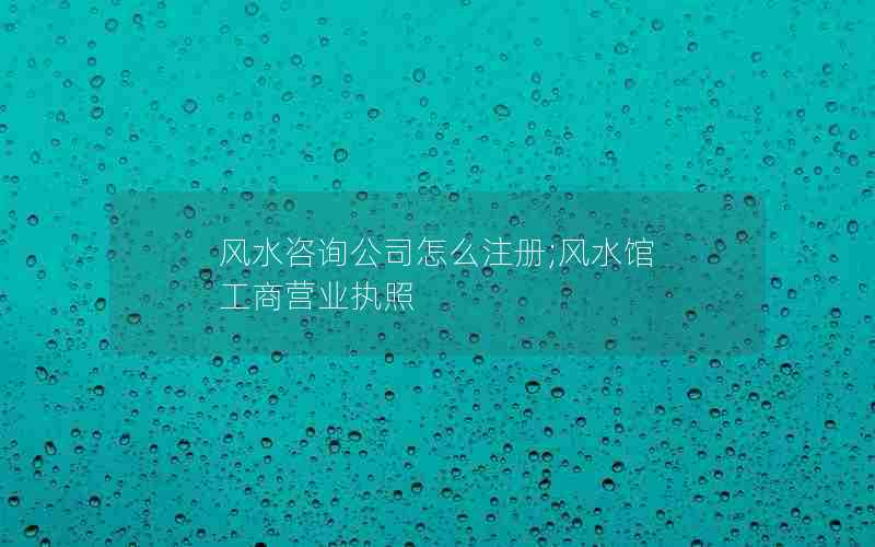 风水咨询公司怎么注册;风水馆 工商营业执照