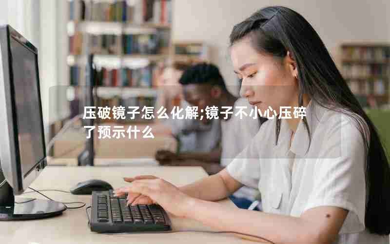 压破镜子怎么化解;镜子不小心压碎了预示什么