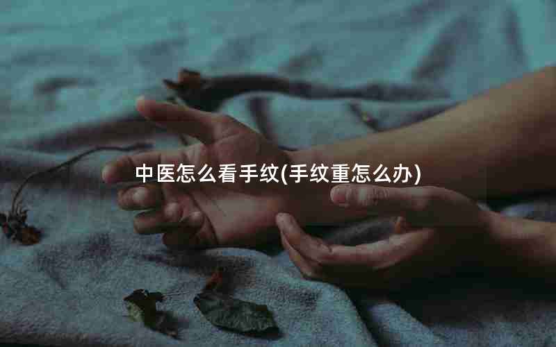 中医怎么看手纹(手纹重怎么办)