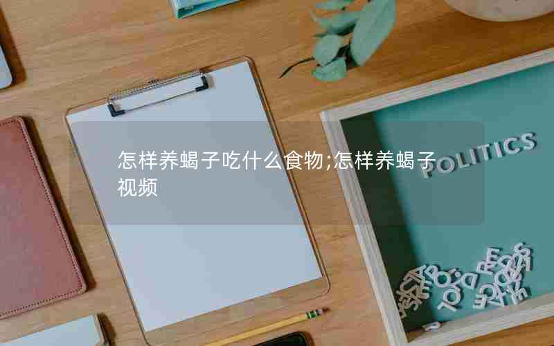 怎样养蝎子吃什么食物;怎样养蝎子视频