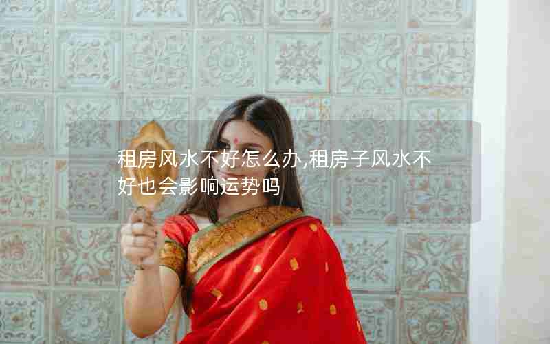 租房风水不好怎么办,租房子风水不好也会影响运势吗