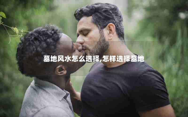 墓地风水怎么选择,怎样选择墓地