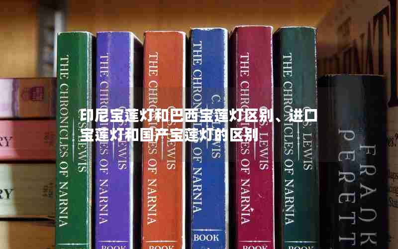印尼宝莲灯和巴西宝莲灯区别、进口宝莲灯和国产宝莲灯的区别