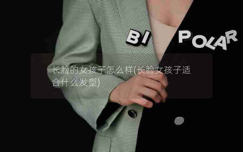 长脸的女孩子怎么样(长脸女孩子适合什么发型)