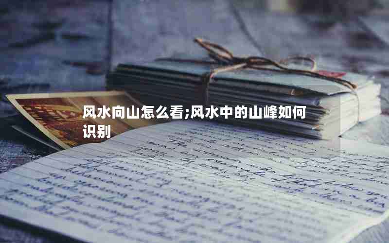 风水向山怎么看;风水中的山峰如何识别