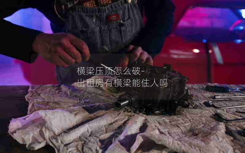 横梁压顶怎么破-出租房有横梁能住人吗